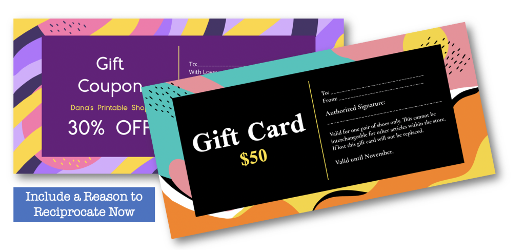 Include a coupon or gift card, so they have a reason to reciprocate your gift giving right away. 